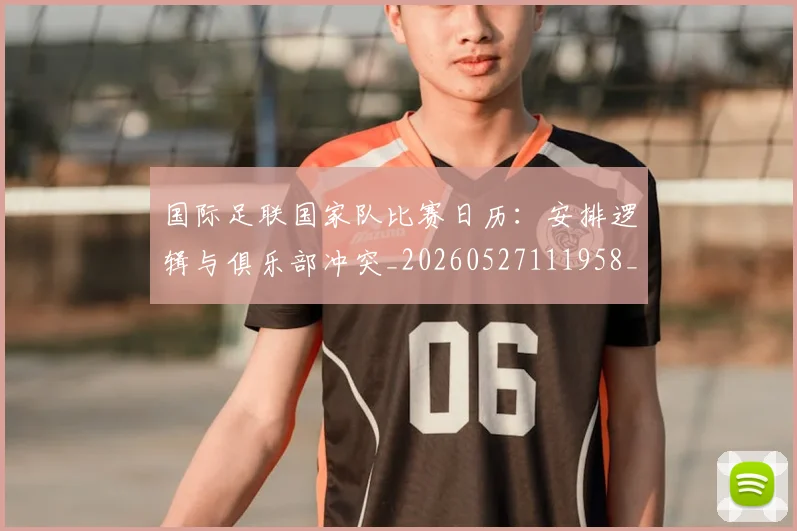 国际足联国家队比赛日历:安排逻辑与俱乐部冲突_20260527111958_20260609132425