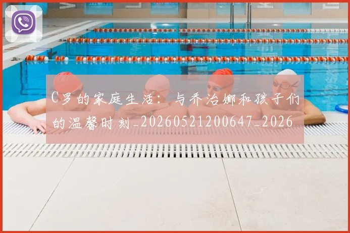 C罗的家庭生活:与乔治娜和孩子们的温馨时刻_20260521200647_20260606165415