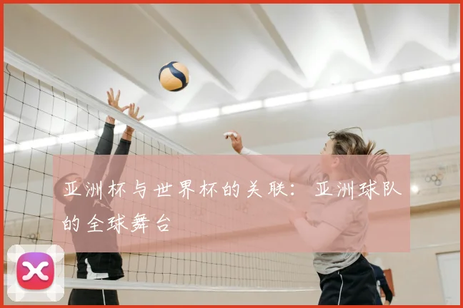 亚洲杯与世界杯的关联：亚洲球队的全球舞台