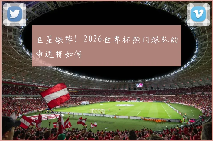 巨星缺阵!2026世界杯热门球队的命运将如何