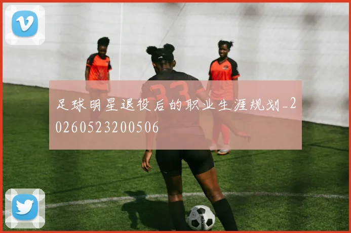 足球明星退役后的职业生涯规划_20260523200506