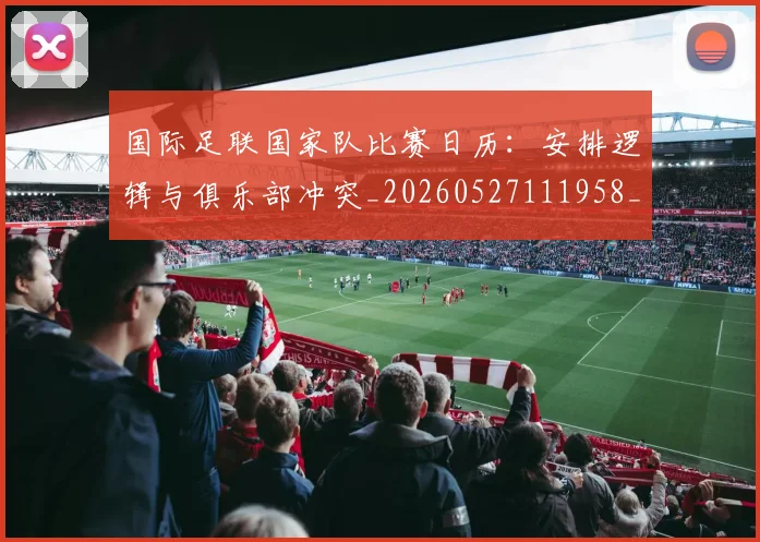 国际足联国家队比赛日历：安排逻辑与俱乐部冲突_20260527111958_20260609132425