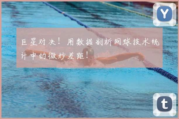 巨星对决!用数据剖析网球技术统计中的微妙差距!