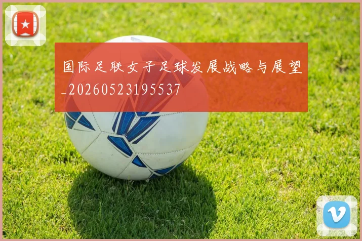 国际足联女子足球发展战略与展望_20260523195537