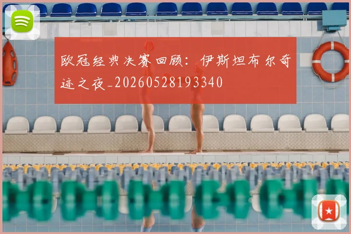 欧冠经典决赛回顾:伊斯坦布尔奇迹之夜_20260528193340