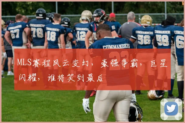 MLS赛程风云变幻，豪强争霸，巨星闪耀，谁将笑到最后