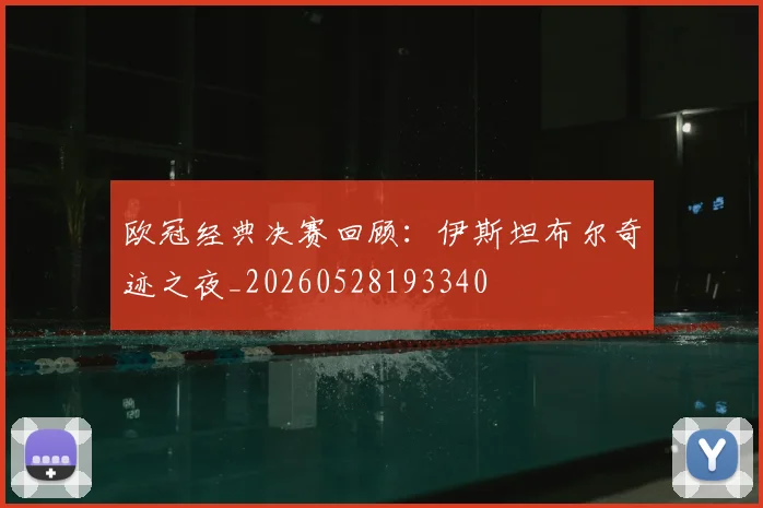 欧冠经典决赛回顾:伊斯坦布尔奇迹之夜_20260528193340