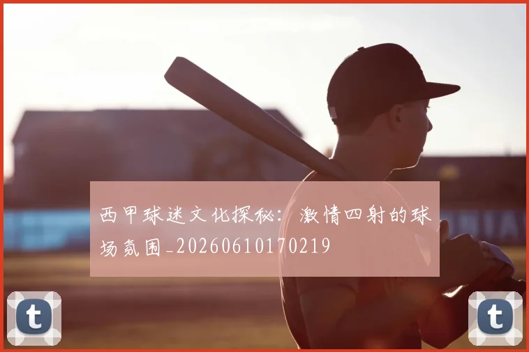 西甲球迷文化探秘:激情四射的球场氛围_20260610170219