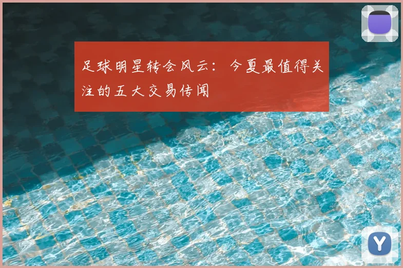 足球明星转会风云:今夏最值得关注的五大交易传闻