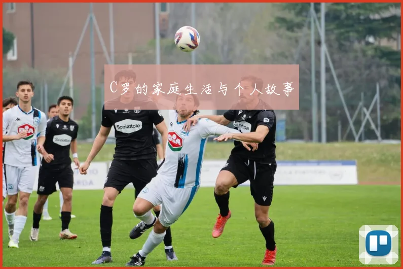 C罗的家庭生活与个人故事