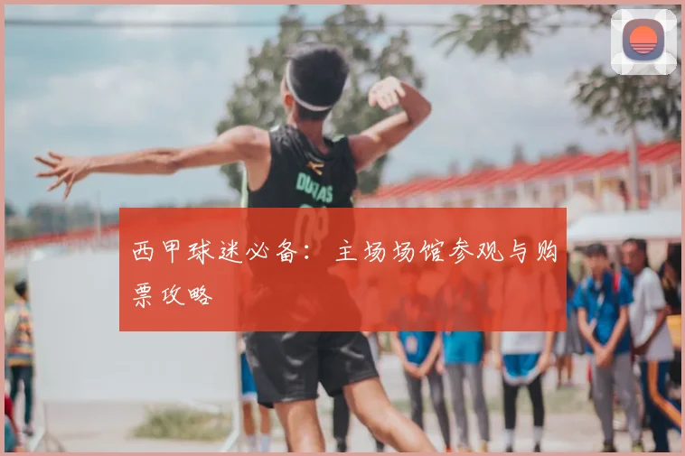 西甲球迷必备:主场场馆参观与购票攻略