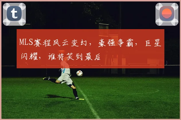 MLS赛程风云变幻,豪强争霸,巨星闪耀,谁将笑到最后