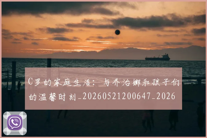 C罗的家庭生活:与乔治娜和孩子们的温馨时刻_20260521200647_20260606165415