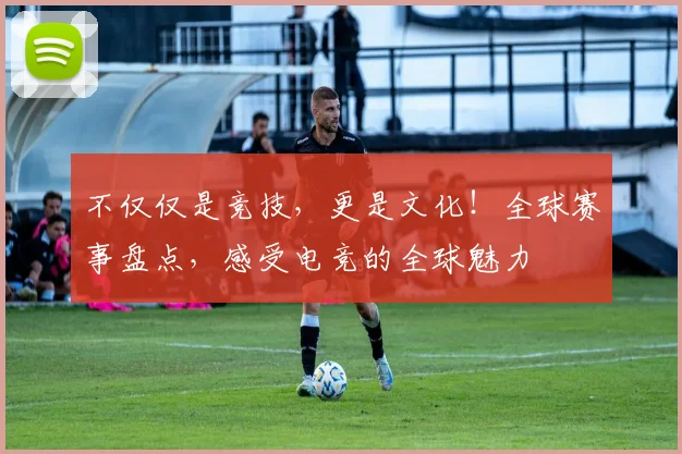 不仅仅是竞技,更是文化!全球赛事盘点,感受电竞的全球魅力